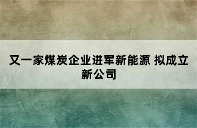 又一家煤炭企业进军新能源 拟成立新公司